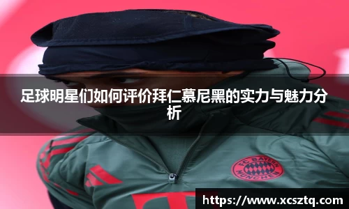 足球明星们如何评价拜仁慕尼黑的实力与魅力分析