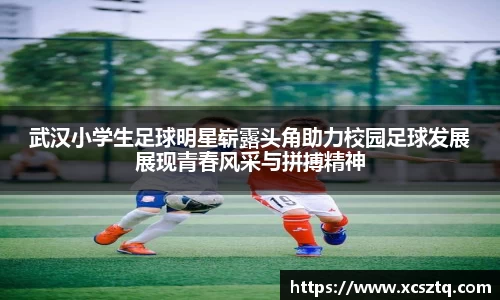 武汉小学生足球明星崭露头角助力校园足球发展展现青春风采与拼搏精神